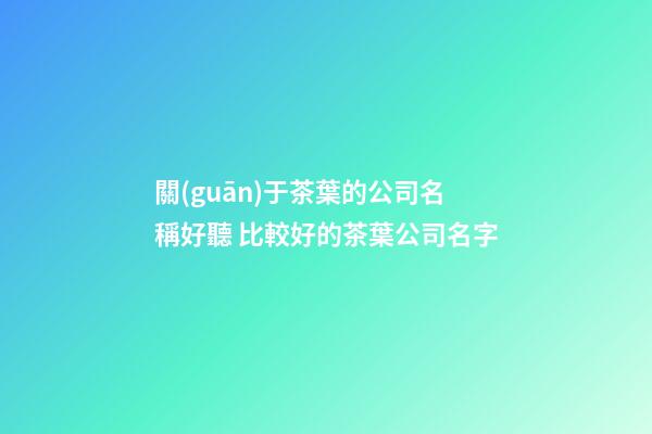 關(guān)于茶葉的公司名稱好聽 比較好的茶葉公司名字